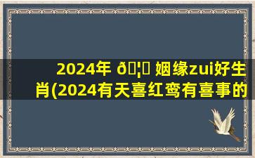 2024年 🦈 姻缘zui
好生肖(2024有天喜红鸾有喜事的生 🐕 肖)